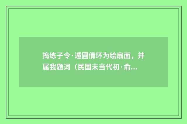 捣练子令·遁圃倩环为绘扇面，并属我题词（民国末当代初·俞平伯）释义及解释