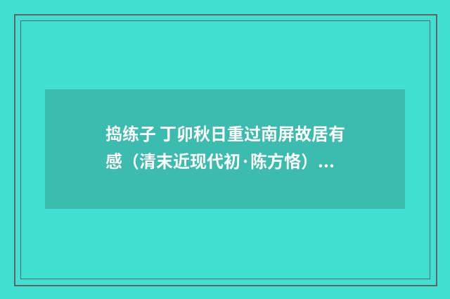 捣练子 丁卯秋日重过南屏故居有感（清末近现代初·陈方恪）释义及解释