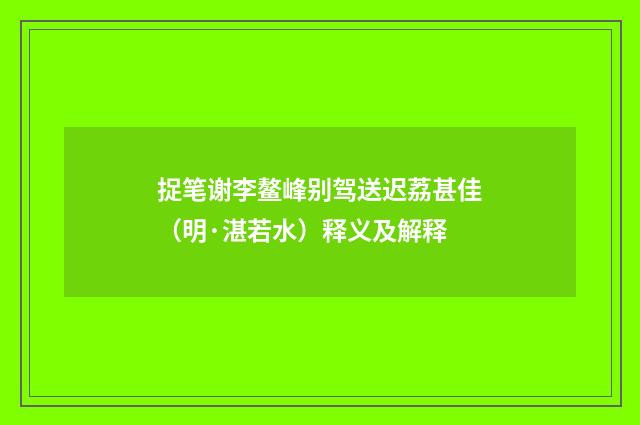 捉笔谢李鳌峰别驾送迟荔甚佳（明·湛若水）释义及解释