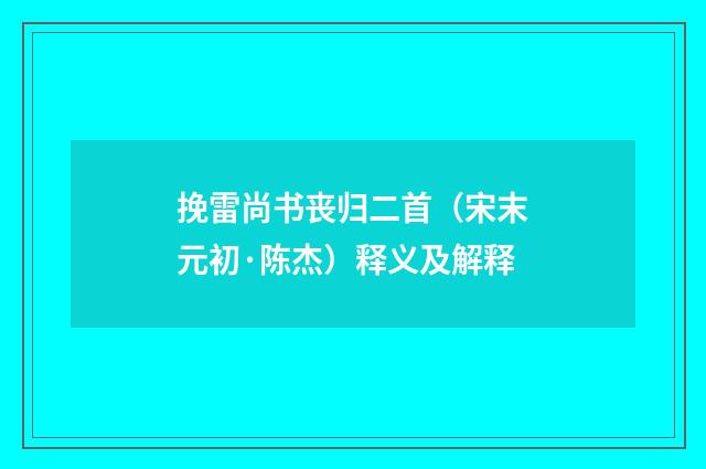挽雷尚书丧归二首（宋末元初·陈杰）释义及解释