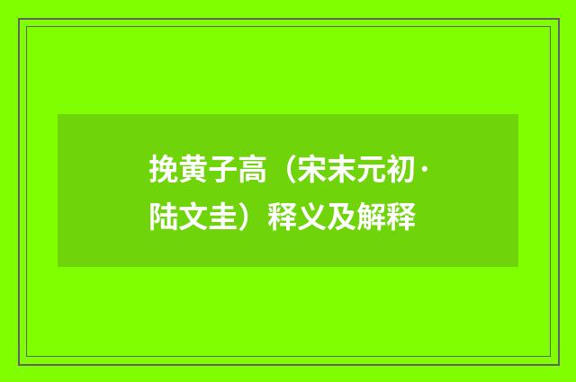 挽黄子高（宋末元初·陆文圭）释义及解释