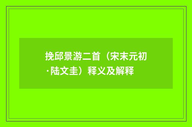 挽邱景游二首（宋末元初·陆文圭）释义及解释