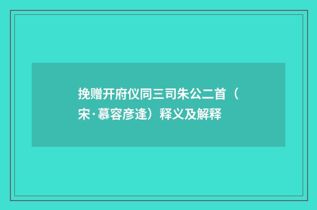 挽赠开府仪同三司朱公二首（宋·慕容彦逢）释义及解释