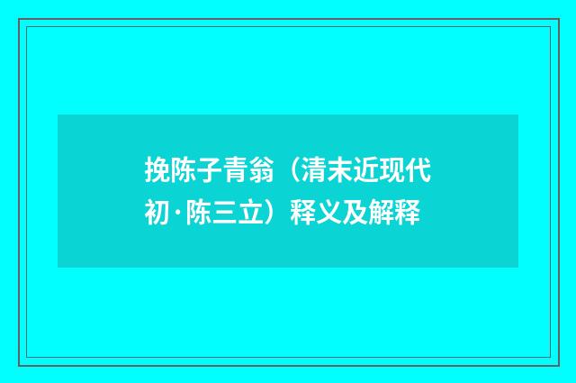 挽陈子青翁（清末近现代初·陈三立）释义及解释