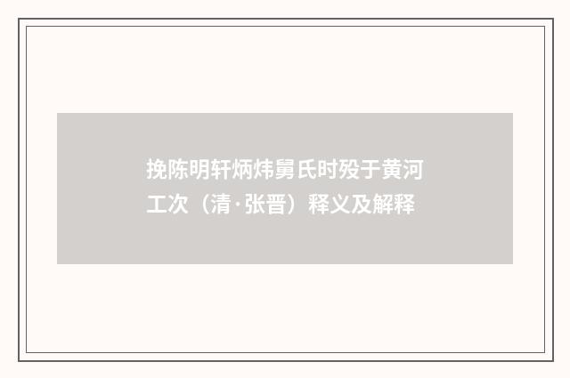 挽陈明轩炳炜舅氏时殁于黄河工次（清·张晋）释义及解释