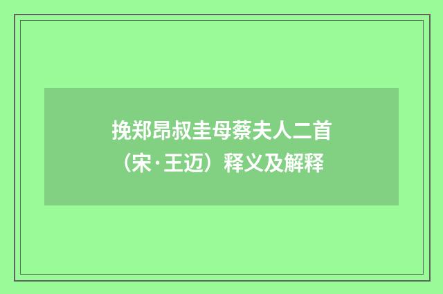 挽郑昂叔圭母蔡夫人二首（宋·王迈）释义及解释