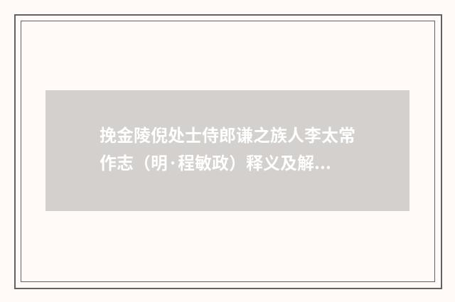 挽金陵倪处士侍郎谦之族人李太常作志（明·程敏政）释义及解释