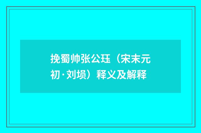 挽蜀帅张公珏（宋末元初·刘埙）释义及解释