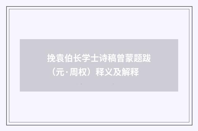 挽袁伯长学士诗稿曾蒙题跋（元·周权）释义及解释