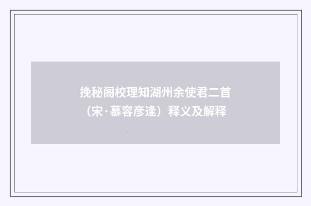 挽秘阁校理知湖州余使君二首（宋·慕容彦逢）释义及解释