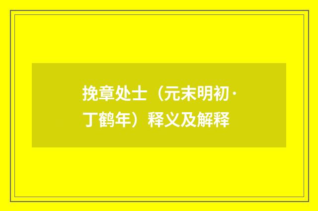挽章处士（元末明初·丁鹤年）释义及解释