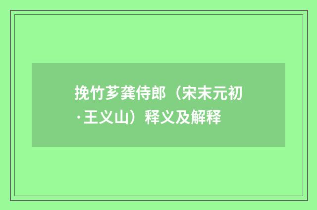 挽竹芗龚侍郎（宋末元初·王义山）释义及解释