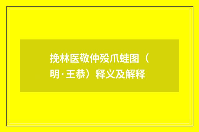 挽林医敬仲殁爪蛙图（明·王恭）释义及解释