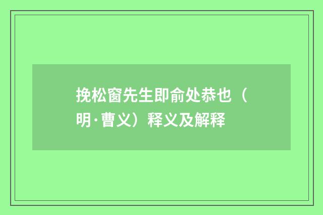 挽松窗先生即俞处恭也（明·曹义）释义及解释