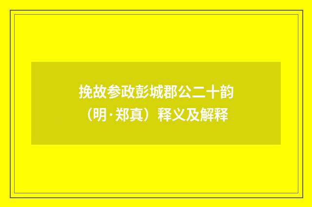 挽故参政彭城郡公二十韵（明·郑真）释义及解释