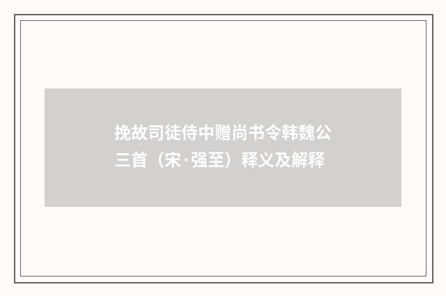 挽故司徒侍中赠尚书令韩魏公三首（宋·强至）释义及解释