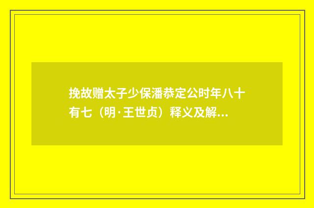挽故赠太子少保潘恭定公时年八十有七（明·王世贞）释义及解释