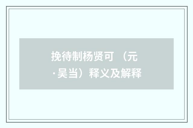 挽待制杨贤可 （元·吴当）释义及解释