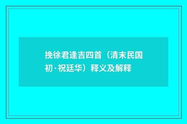 挽徐君逢吉四首（清末民国初·祝廷华）释义及解释
