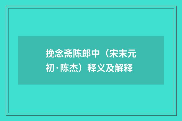 挽念斋陈郎中（宋末元初·陈杰）释义及解释