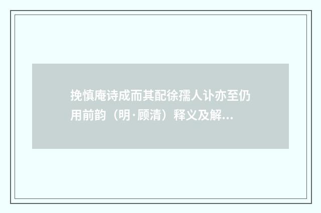 挽慎庵诗成而其配徐孺人讣亦至仍用前韵（明·顾清）释义及解释
