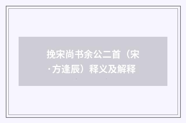 挽宋尚书余公二首（宋·方逢辰）释义及解释