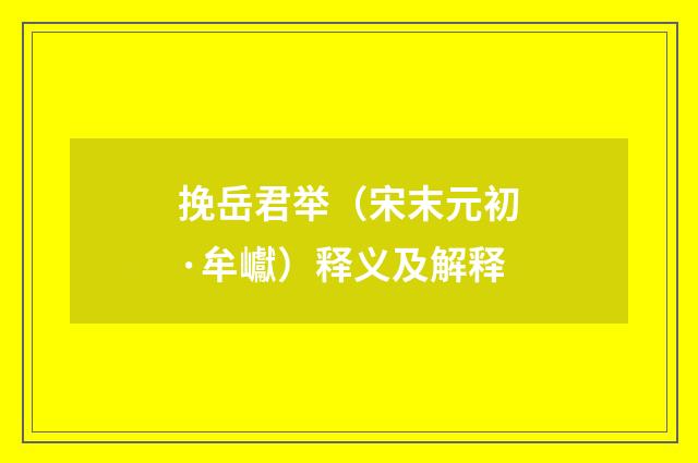 挽岳君举（宋末元初·牟巘）释义及解释