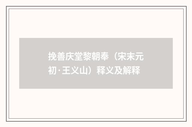 挽善庆堂黎朝奉（宋末元初·王义山）释义及解释