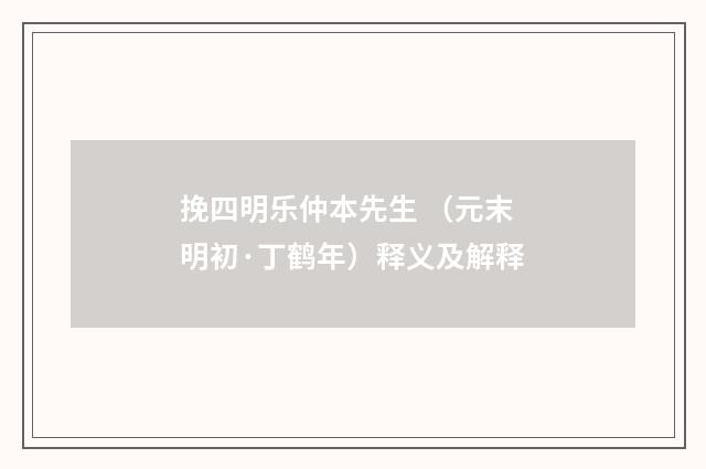 挽四明乐仲本先生 （元末明初·丁鹤年）释义及解释