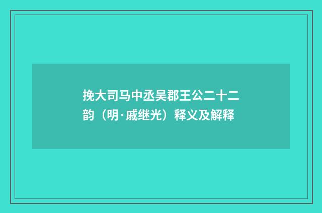 挽大司马中丞吴郡王公二十二韵（明·戚继光）释义及解释