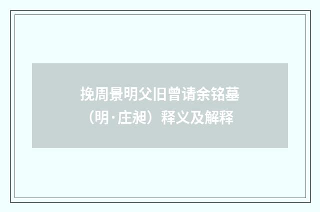 挽周景明父旧曾请余铭墓（明·庄昶）释义及解释