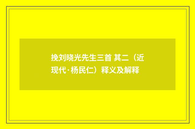 挽刘晓光先生三首 其二（近现代·杨民仁）释义及解释