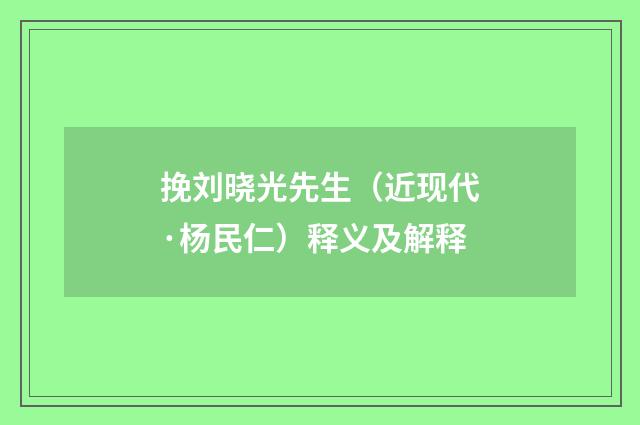 挽刘晓光先生（近现代·杨民仁）释义及解释