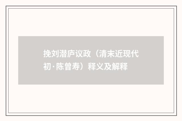 挽刘潜庐议政（清末近现代初·陈曾寿）释义及解释