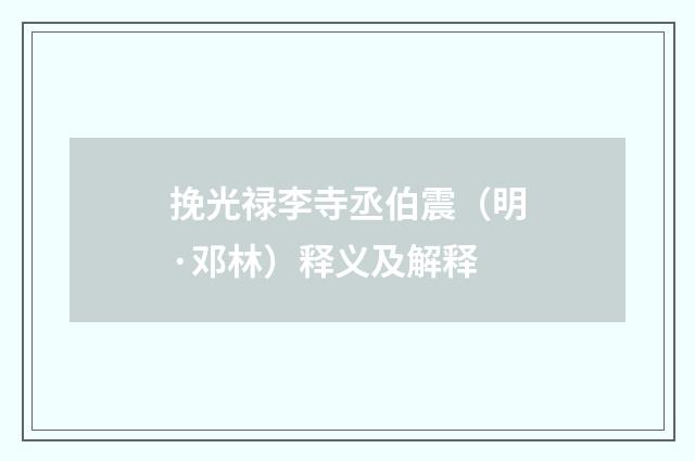 挽光禄李寺丞伯震（明·邓林）释义及解释