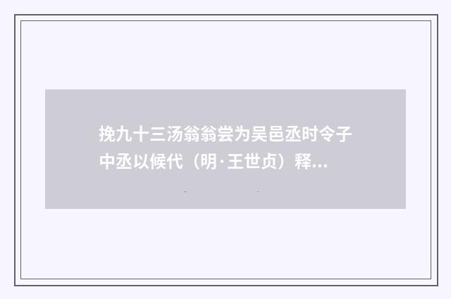 挽九十三汤翁翁尝为吴邑丞时令子中丞以候代（明·王世贞）释义及解释