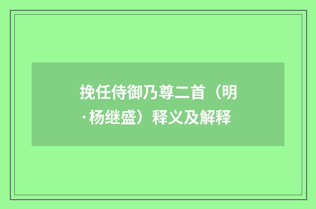 挽任侍御乃尊二首（明·杨继盛）释义及解释
