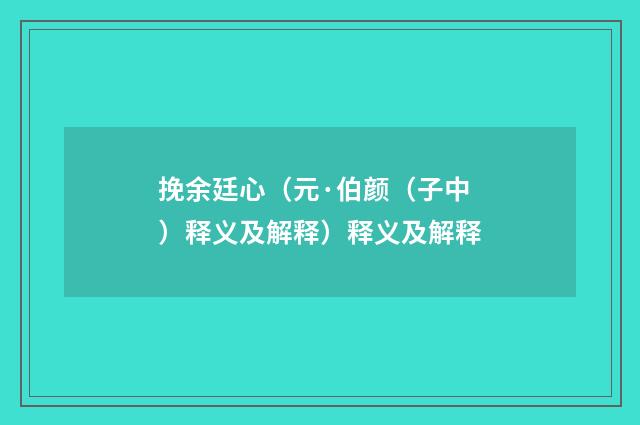 挽余廷心（元·伯颜（子中）释义及解释）释义及解释