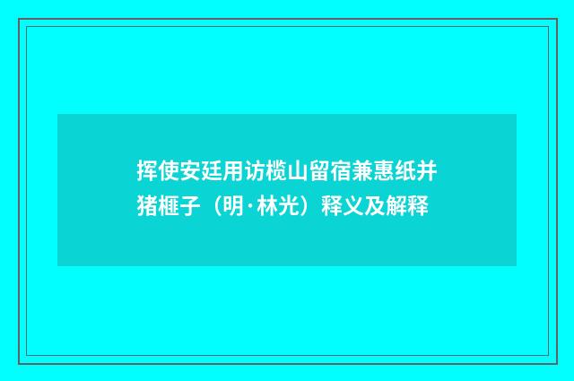 挥使安廷用访榄山留宿兼惠纸并猪榧子（明·林光）释义及解释