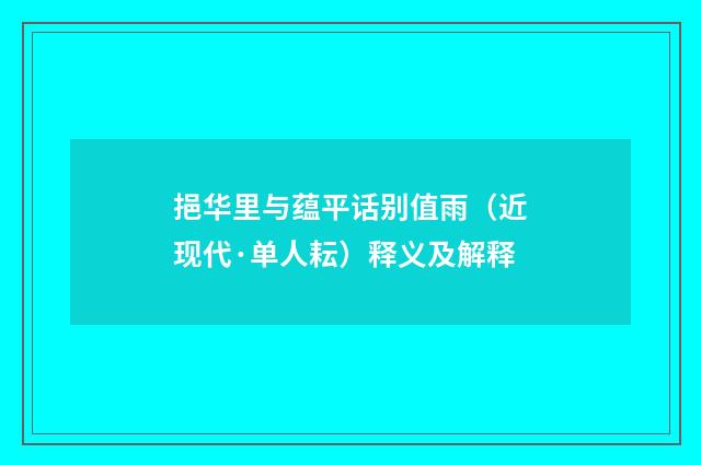 挹华里与蕴平话别值雨（近现代·单人耘）释义及解释