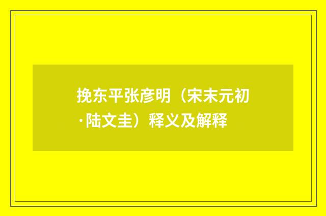 挽东平张彦明（宋末元初·陆文圭）释义及解释