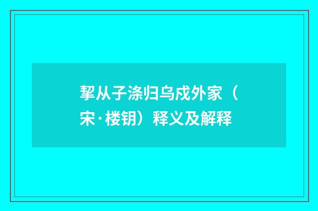 挈从子涤归乌戍外家（宋·楼钥）释义及解释