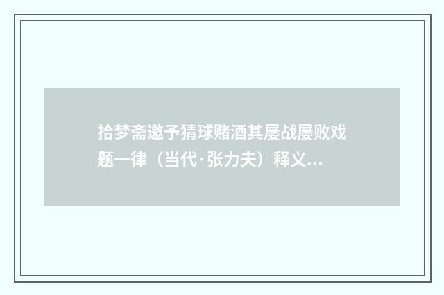 拾梦斋邀予猜球赌酒其屡战屡败戏题一律（当代·张力夫）释义及解释