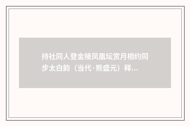 持社同人登金陵凤凰坛赏月相约同步太白韵（当代·熊盛元）释义及解释