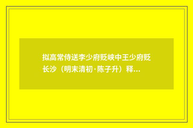 拟高常侍送李少府贬峡中王少府贬长沙（明末清初·陈子升）释义及解释