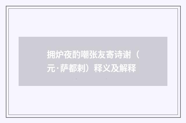 拥炉夜酌嘲张友寄诗谢（元·萨都剌）释义及解释