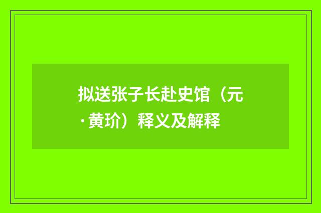 拟送张子长赴史馆（元·黄玠）释义及解释