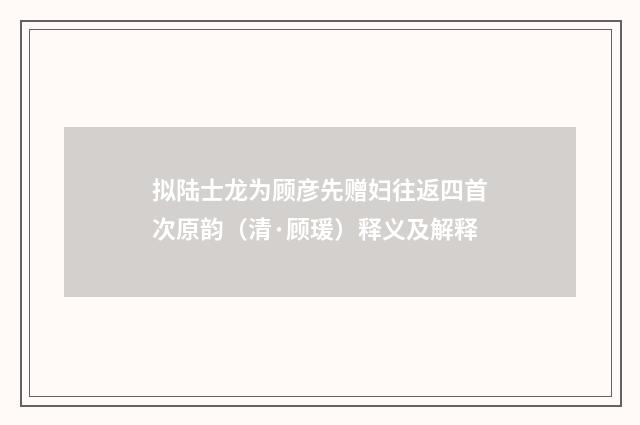 拟陆士龙为顾彦先赠妇往返四首次原韵（清·顾瑗）释义及解释