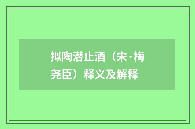 拟陶潜止酒（宋·梅尧臣）释义及解释