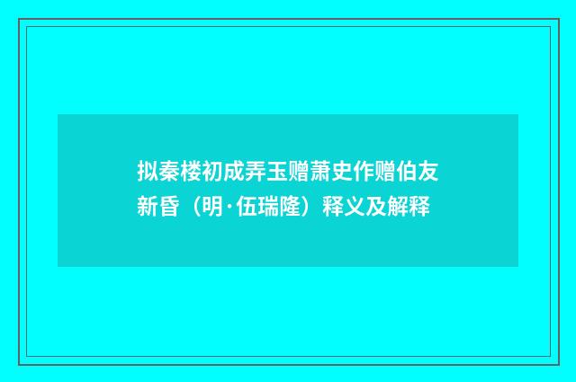 拟秦楼初成弄玉赠萧史作赠伯友新昏（明·伍瑞隆）释义及解释